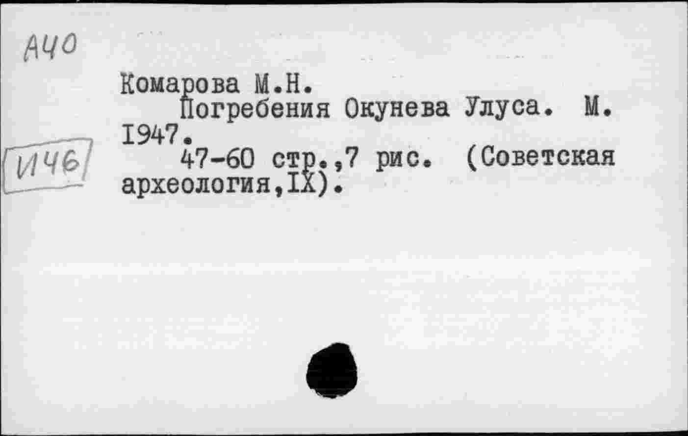 ﻿Комарова М.Н.
Погребения Окунева Улуса. М. 1947.
47-60 стр.,7 рис. (Советская археология,1Х).